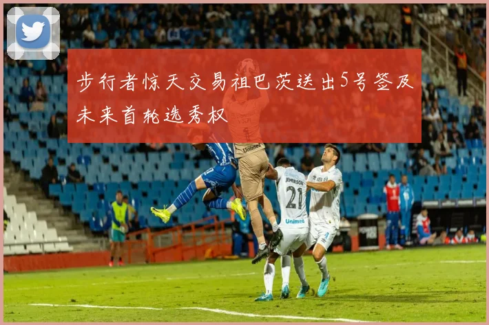 步行者惊天交易祖巴茨送出5号签及未来首轮选秀权