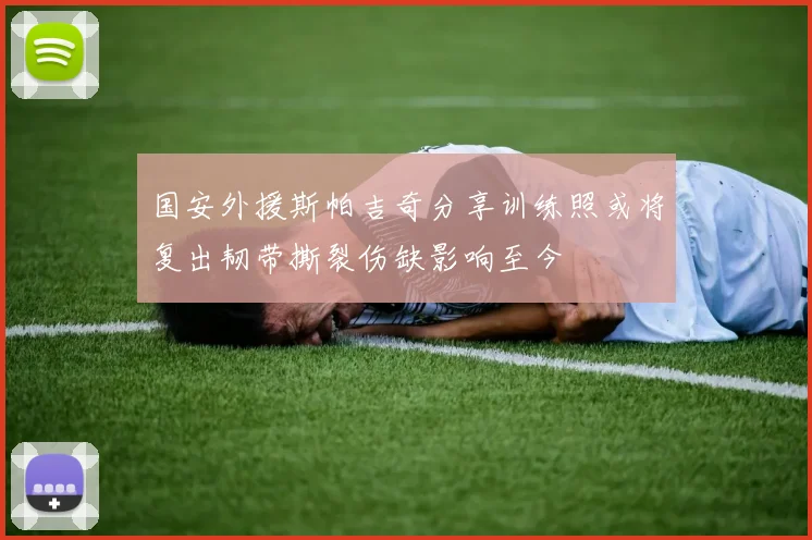 国安外援斯帕吉奇分享训练照或将复出韧带撕裂伤缺影响至今