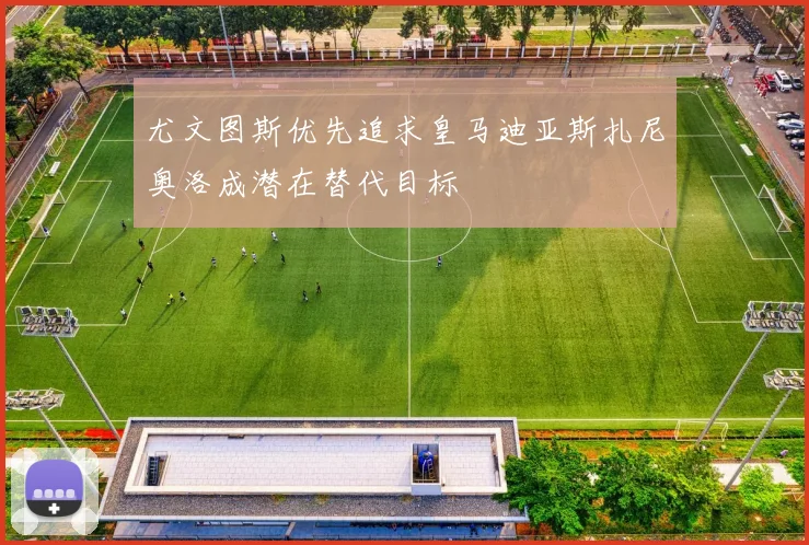 尤文图斯优先追求皇马迪亚斯扎尼奥洛成潜在替代目标