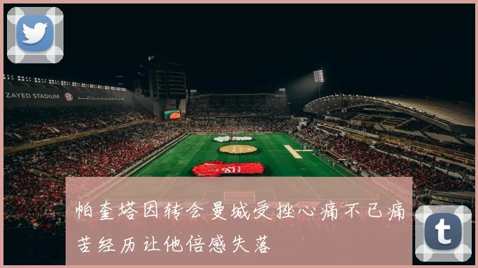 帕奎塔因转会曼城受挫心痛不已痛苦经历让他倍感失落