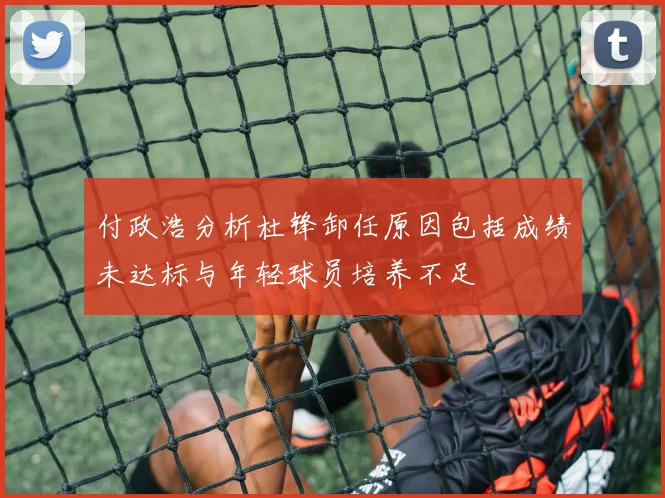 付政浩分析杜锋卸任原因包括成绩未达标与年轻球员培养不足