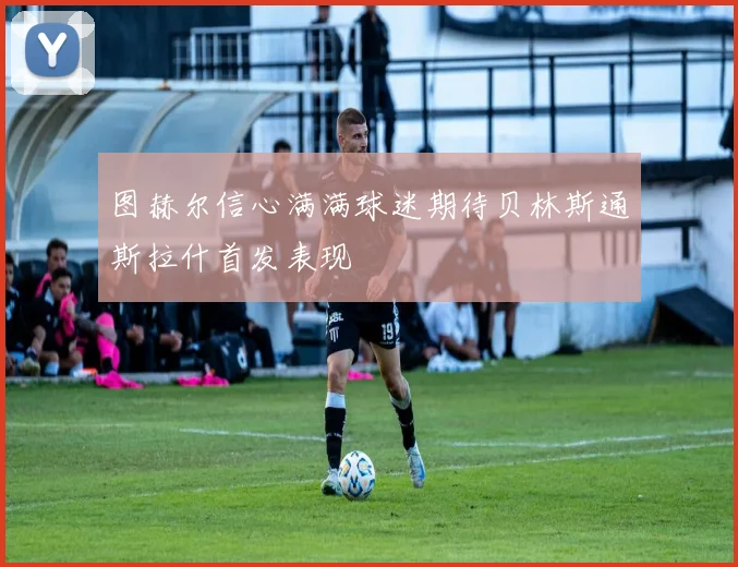 图赫尔信心满满球迷期待贝林斯通斯拉什首发表现