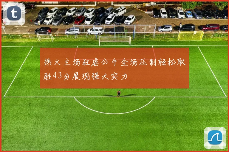热火主场狂虐公牛全场压制轻松取胜43分展现强大实力