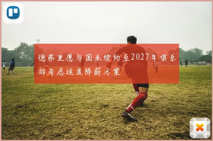 德弗里愿与国米续约至2027年俱乐部考虑适度降薪方案