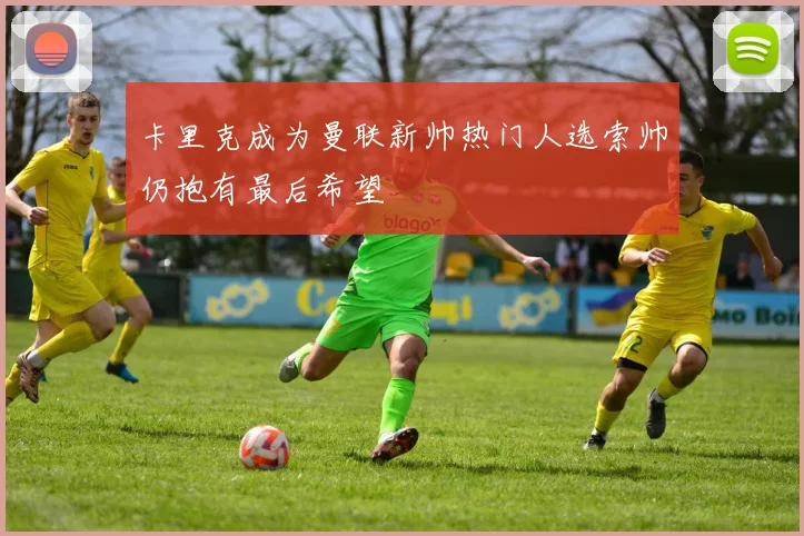 卡里克成为曼联新帅热门人选索帅仍抱有最后希望