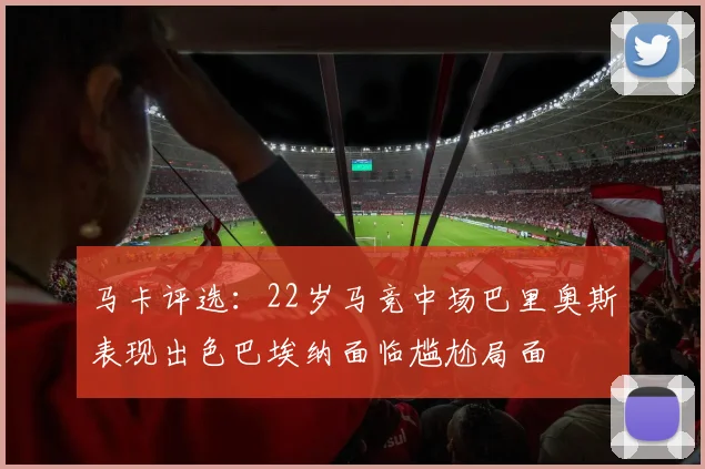 马卡评选：22岁马竞中场巴里奥斯表现出色巴埃纳面临尴尬局面