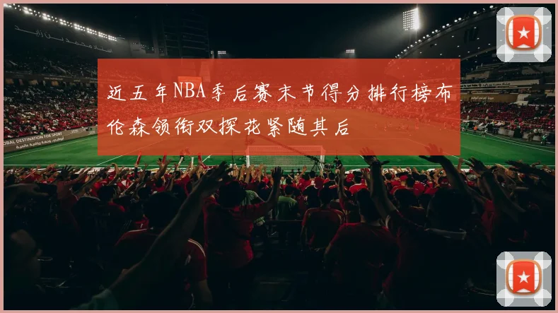 近五年NBA季后赛末节得分排行榜布伦森领衔双探花紧随其后