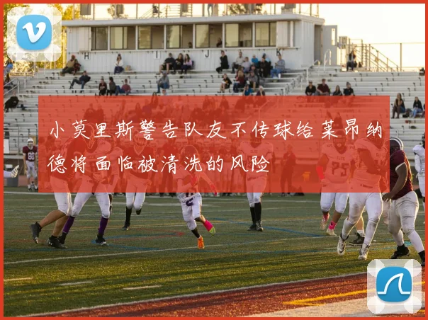 小莫里斯警告队友不传球给莱昂纳德将面临被清洗的风险