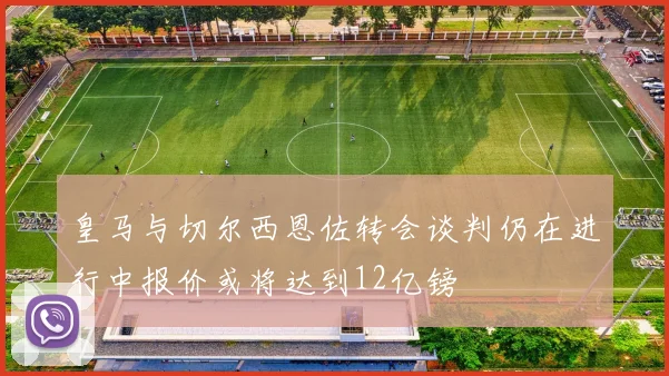 皇马与切尔西恩佐转会谈判仍在进行中报价或将达到12亿镑
