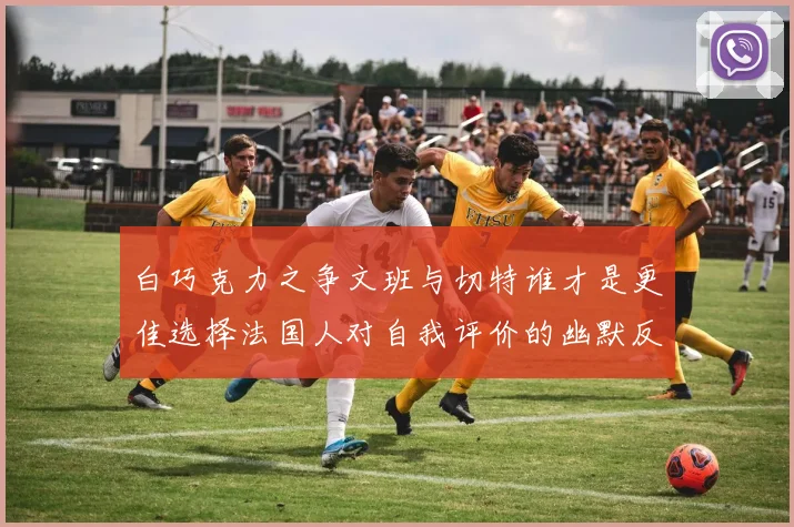 白巧克力之争文班与切特谁才是更佳选择法国人对自我评价的幽默反思