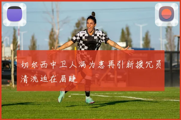 切尔西中卫人满为患再引新援冗员清洗迫在眉睫