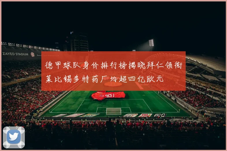 德甲球队身价排行榜揭晓拜仁领衔莱比锡多特药厂均超四亿欧元