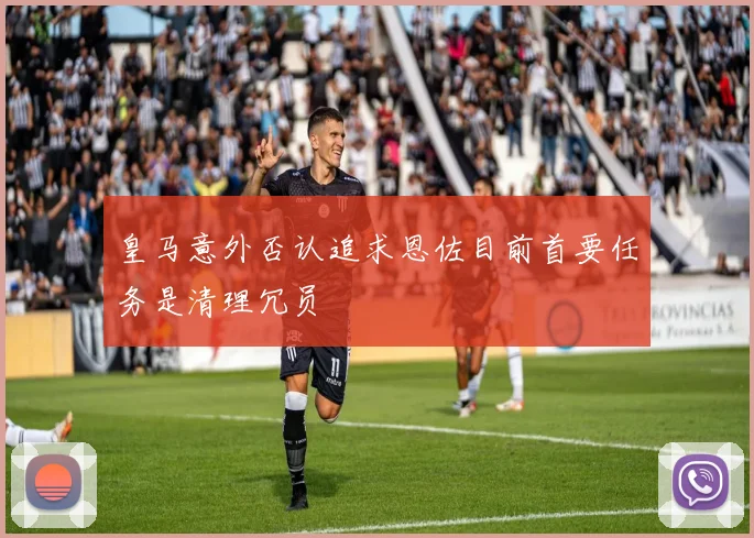 皇马意外否认追求恩佐目前首要任务是清理冗员