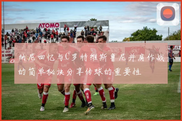 纳尼回忆与C罗特维斯鲁尼并肩作战的简单秘诀分享传球的重要性