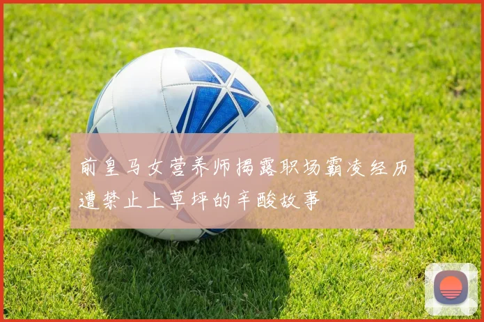 前皇马女营养师揭露职场霸凌经历遭禁止上草坪的辛酸故事