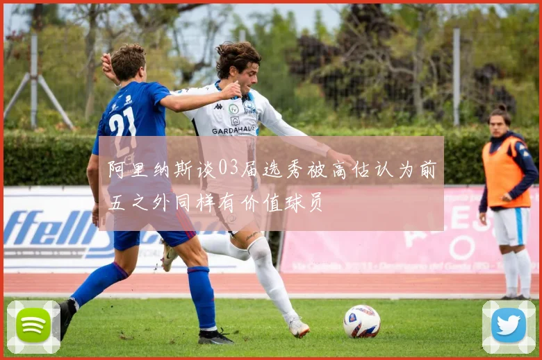 阿里纳斯谈03届选秀被高估认为前五之外同样有价值球员