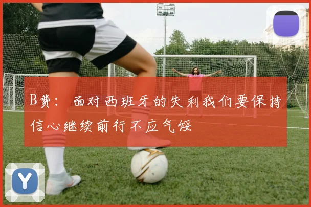 B费：面对西班牙的失利我们要保持信心继续前行不应气馁