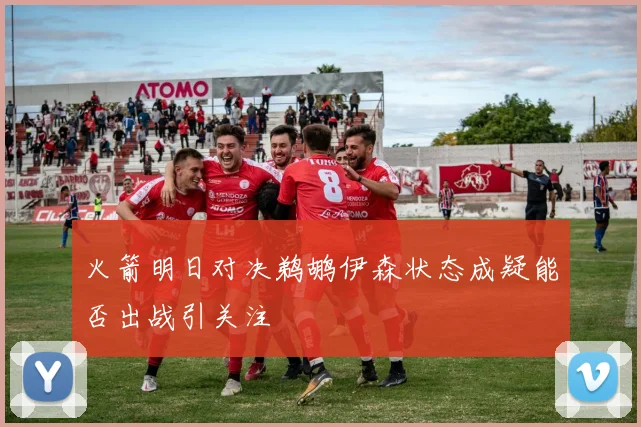 火箭明日对决鹈鹕伊森状态成疑能否出战引关注