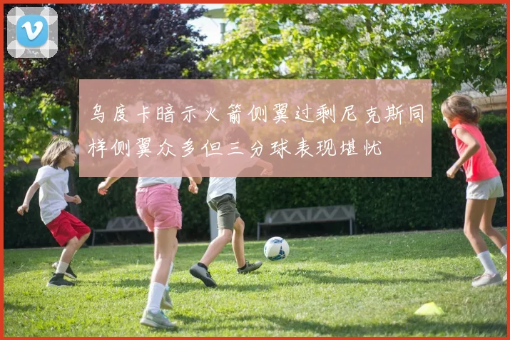 乌度卡暗示火箭侧翼过剩尼克斯同样侧翼众多但三分球表现堪忧