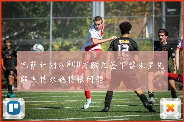 巴萨计划以800万欧元签下雷米罗先解决特尔施特根问题