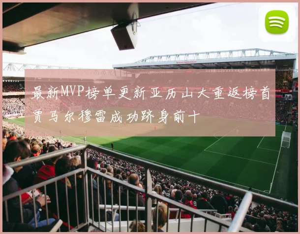 最新MVP榜单更新亚历山大重返榜首贾马尔穆雷成功跻身前十