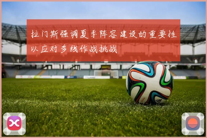 拉门斯强调夏季阵容建设的重要性以应对多线作战挑战