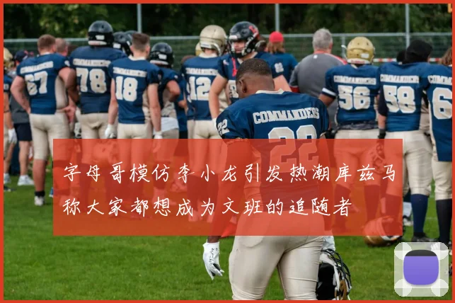 字母哥模仿李小龙引发热潮库兹马称大家都想成为文班的追随者