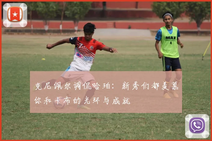 克尼佩尔调侃哈珀：新秀们都羡慕你和卡布的光环与成就