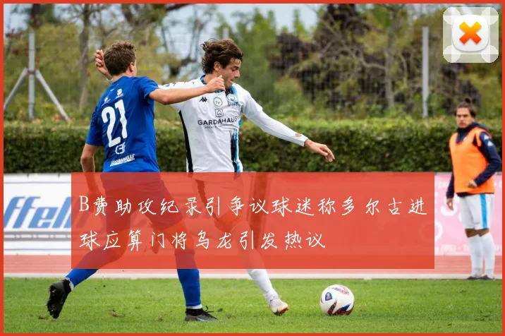 B费助攻纪录引争议球迷称多尔古进球应算门将乌龙引发热议