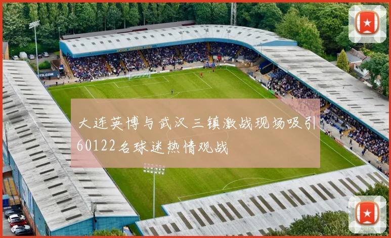 大连英博与武汉三镇激战现场吸引60122名球迷热情观战