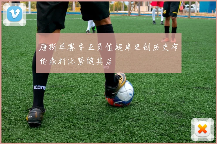 唐斯单赛季正负值超库里创历史布伦森科比紧随其后