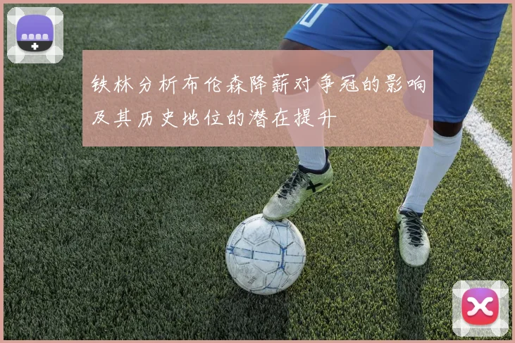 铁林分析布伦森降薪对争冠的影响及其历史地位的潜在提升