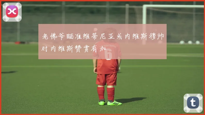 老佛爷瞄准维蒂尼亚或内维斯穆帅对内维斯赞赏有加