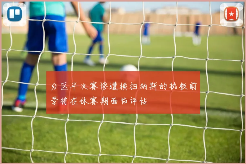 分区半决赛惨遭横扫纳斯的执教前景将在休赛期面临评估